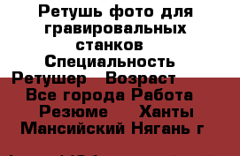 Ретушь фото для гравировальных станков › Специальность ­ Ретушер › Возраст ­ 40 - Все города Работа » Резюме   . Ханты-Мансийский,Нягань г.